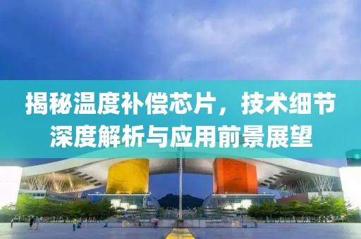 揭秘温度补偿芯片，技术细节深度解析与应用前景展望