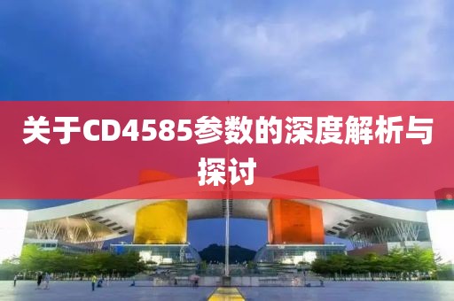 关于CD4585参数的深度解析与探讨