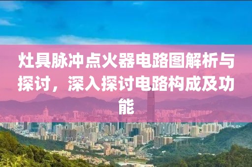 灶具脉冲点火器电路图解析与探讨，深入探讨电路构成及功能