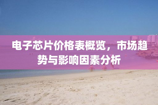 电子芯片价格表概览，市场趋势与影响因素分析