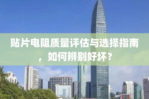 贴片电阻质量评估与选择指南，如何辨别好坏？