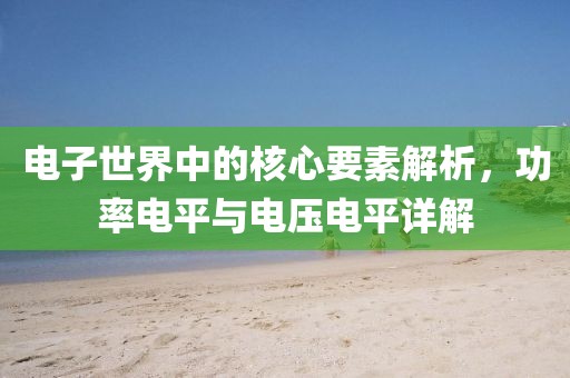电子世界中的核心要素解析，功率电平与电压电平详解