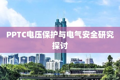 PPTC电压保护与电气安全研究探讨