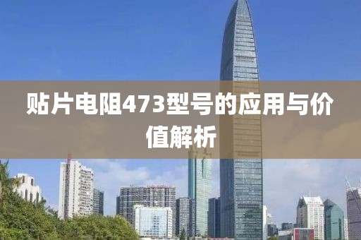 贴片电阻473型号的应用与价值解析
