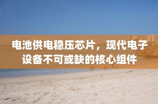 电池供电稳压芯片，现代电子设备不可或缺的核心组件