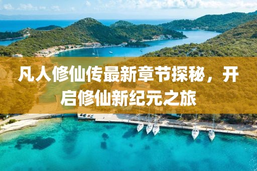 凡人修仙传最新章节探秘，开启修仙新纪元之旅
