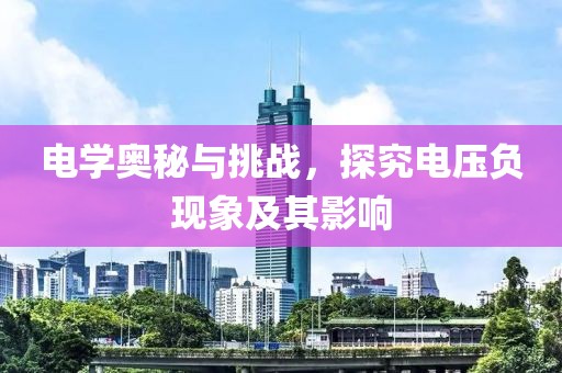 电学奥秘与挑战，探究电压负现象及其影响