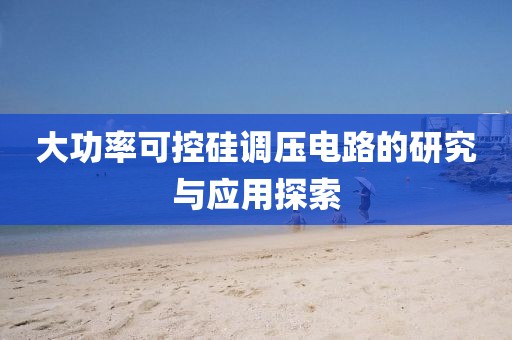 大功率可控硅调压电路的研究与应用探索