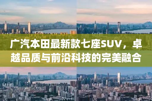 广汽本田最新款七座SUV，卓越品质与前沿科技的完美融合