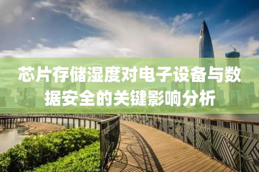芯片存储湿度对电子设备与数据安全的关键影响分析