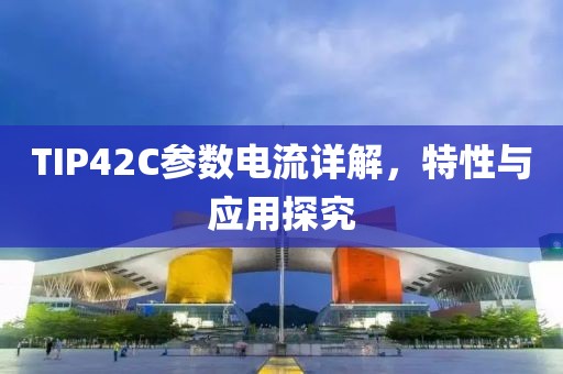TIP42C参数电流详解，特性与应用探究