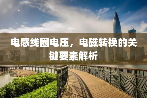 电感线圈电压，电磁转换的关键要素解析