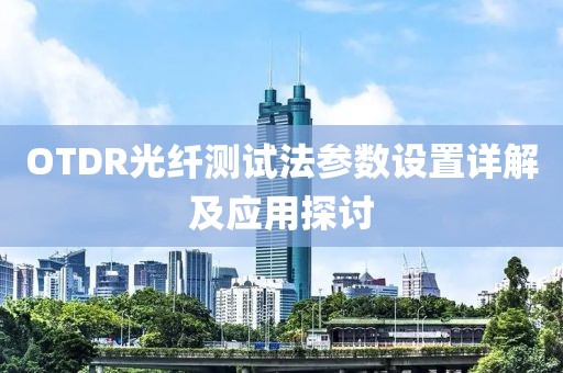 OTDR光纤测试法参数设置详解及应用探讨
