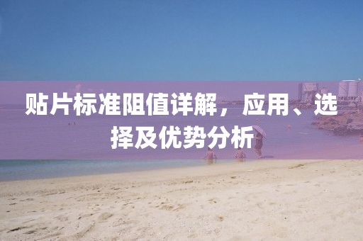 贴片标准阻值详解，应用、选择及优势分析