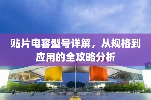 贴片电容型号详解，从规格到应用的全攻略分析