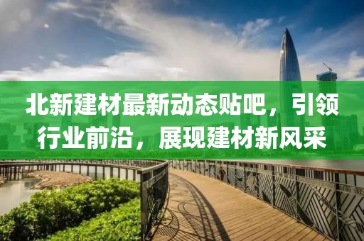 北新建材最新动态贴吧，引领行业前沿，展现建材新风采