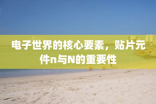 电子世界的核心要素，贴片元件n与N的重要性