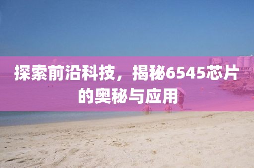 探索前沿科技，揭秘6545芯片的奥秘与应用