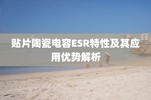 贴片陶瓷电容ESR特性及其应用优势解析