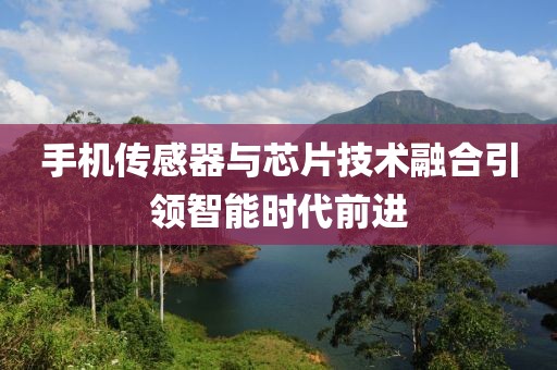 手机传感器与芯片技术融合引领智能时代前进
