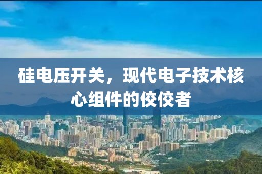 硅电压开关，现代电子技术核心组件的佼佼者