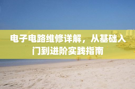 电子电路维修详解，从基础入门到进阶实践指南