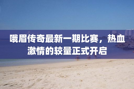 哦眉传奇最新一期比赛，热血激情的较量正式开启