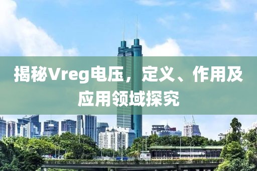 揭秘Vreg电压，定义、作用及应用领域探究