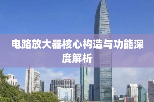 电路放大器核心构造与功能深度解析