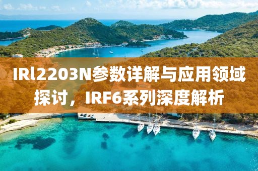 IRl2203N参数详解与应用领域探讨，IRF6系列深度解析