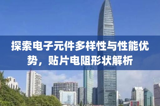 探索电子元件多样性与性能优势，贴片电阻形状解析