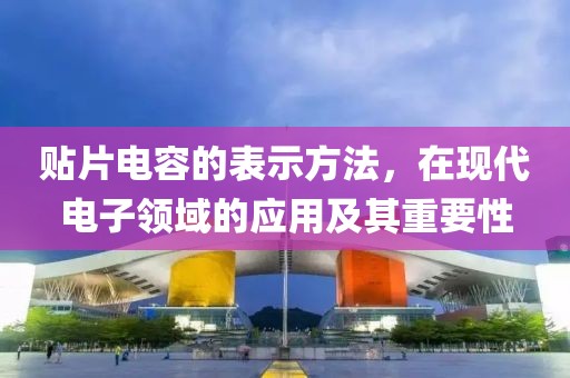 贴片电容的表示方法，在现代电子领域的应用及其重要性