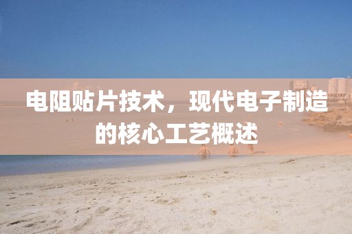 电阻贴片技术，现代电子制造的核心工艺概述