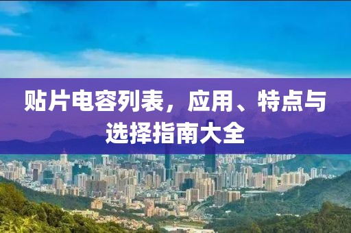 贴片电容列表，应用、特点与选择指南大全