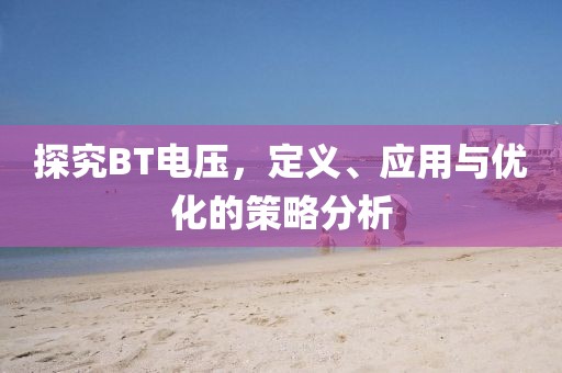 探究BT电压，定义、应用与优化的策略分析
