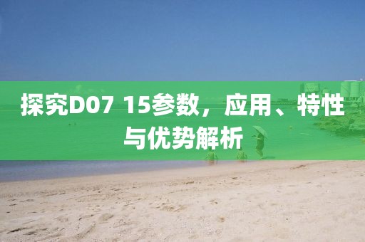 探究D07 15参数，应用、特性与优势解析