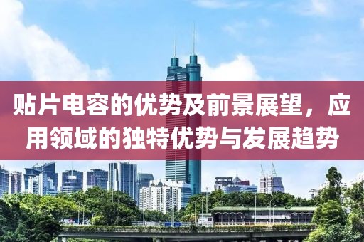 贴片电容的优势及前景展望，应用领域的独特优势与发展趋势