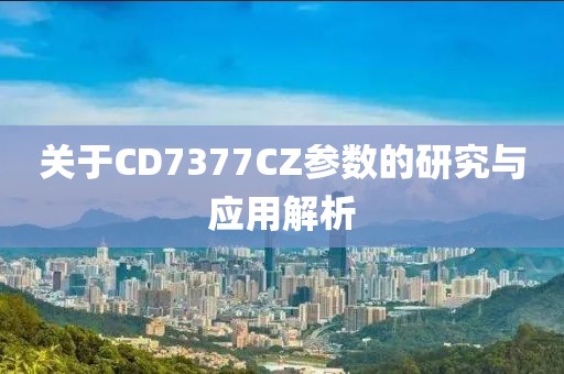 关于CD7377CZ参数的研究与应用解析