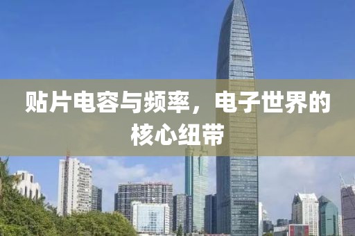 贴片电容与频率，电子世界的核心纽带