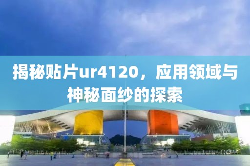 揭秘贴片ur4120，应用领域与神秘面纱的探索