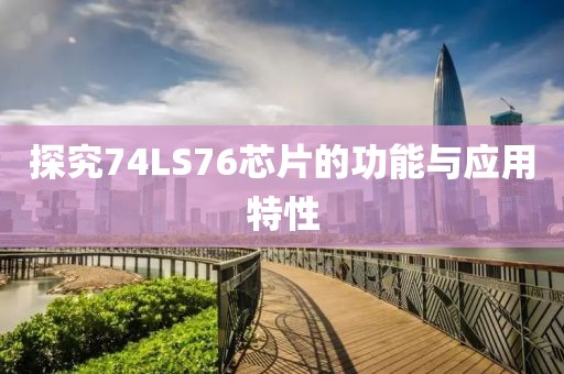 探究74LS76芯片的功能与应用特性