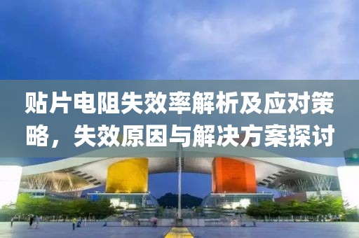 贴片电阻失效率解析及应对策略，失效原因与解决方案探讨