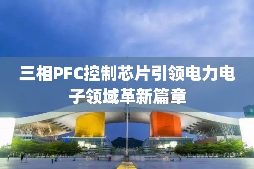 三相PFC控制芯片引领电力电子领域革新篇章