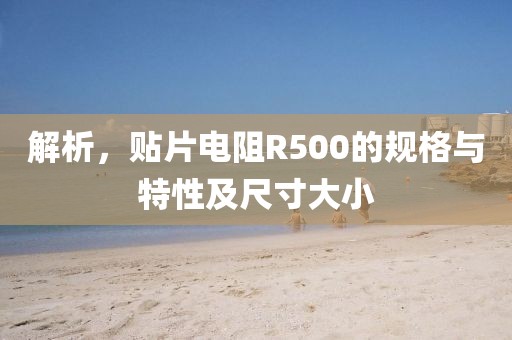 解析，贴片电阻R500的规格与特性及尺寸大小