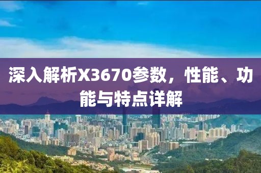 深入解析X3670参数，性能、功能与特点详解