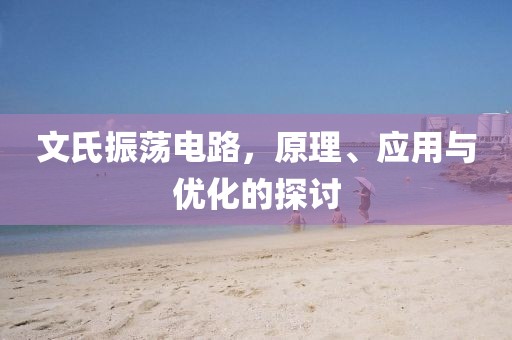 文氏振荡电路，原理、应用与优化的探讨