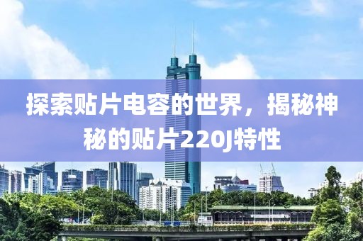 探索贴片电容的世界，揭秘神秘的贴片220J特性