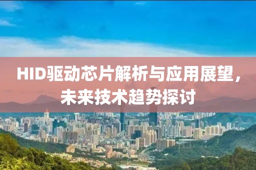 HID驱动芯片解析与应用展望，未来技术趋势探讨