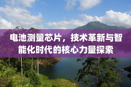 电池测量芯片，技术革新与智能化时代的核心力量探索