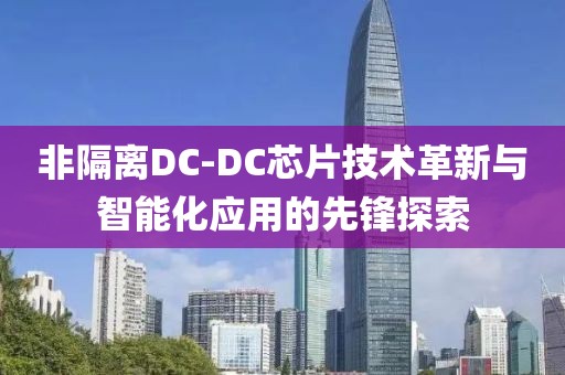 非隔离DC-DC芯片技术革新与智能化应用的先锋探索